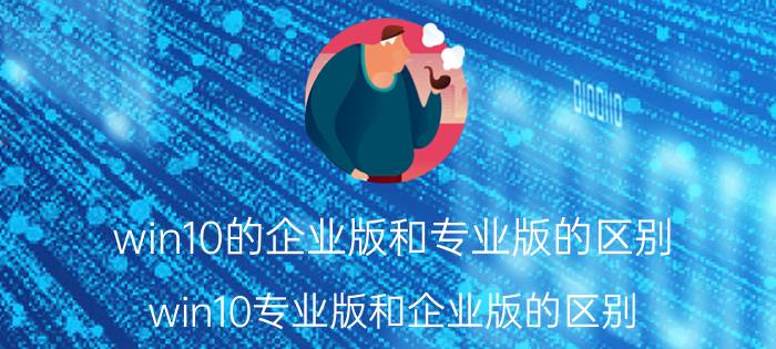 win10的企业版和专业版的区别（win10专业版和企业版的区别 win10专业版和企业版如何区分）